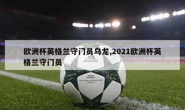 欧洲杯英格兰守门员乌龙,2021欧洲杯英格兰守门员