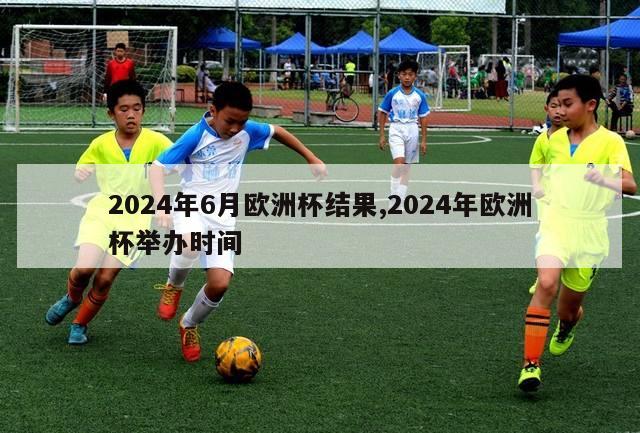 2024年6月欧洲杯结果,2024年欧洲杯举办时间