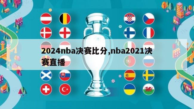 2024nba决赛比分,nba2021决赛直播