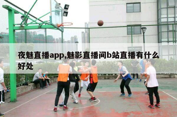 夜魅直播app,魅影直播间b站直播有什么好处