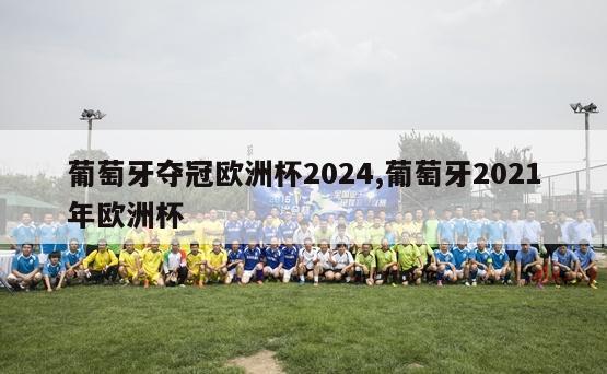 葡萄牙夺冠欧洲杯2024,葡萄牙2021年欧洲杯