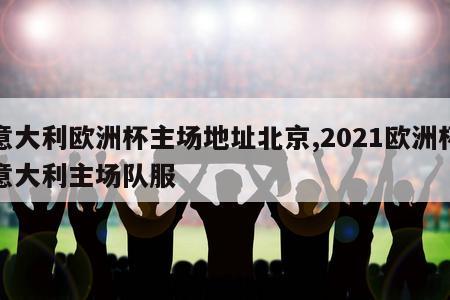 意大利欧洲杯主场地址北京,2021欧洲杯意大利主场队服