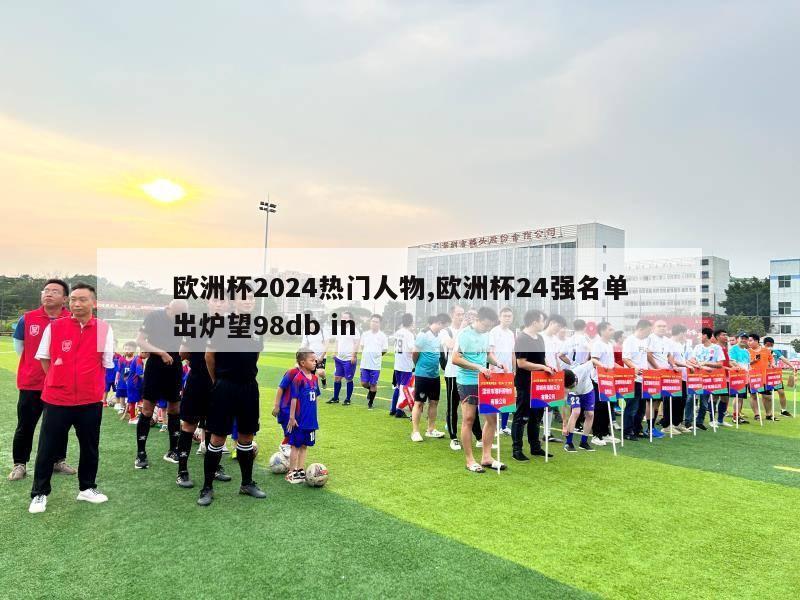 欧洲杯2024热门人物,欧洲杯24强名单出炉望98db in