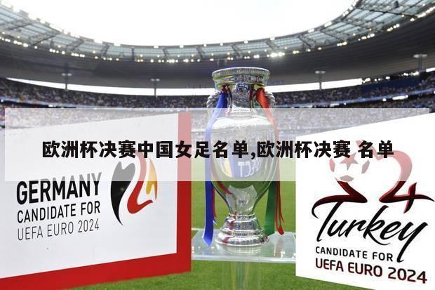 欧洲杯决赛中国女足名单,欧洲杯决赛 名单