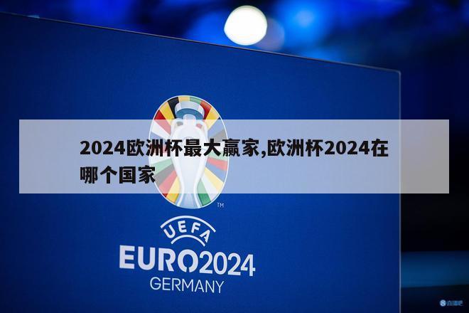 2024欧洲杯最大赢家,欧洲杯2024在哪个国家