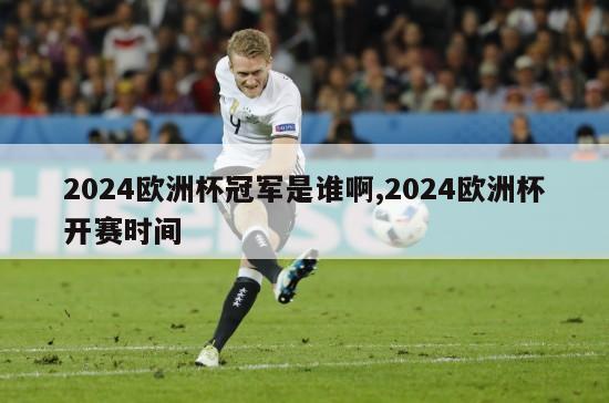 2024欧洲杯冠军是谁啊,2024欧洲杯开赛时间