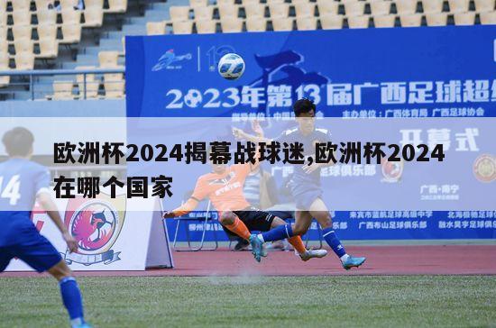 欧洲杯2024揭幕战球迷,欧洲杯2024在哪个国家