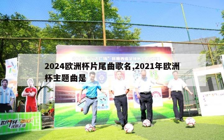 2024欧洲杯片尾曲歌名,2021年欧洲杯主题曲是