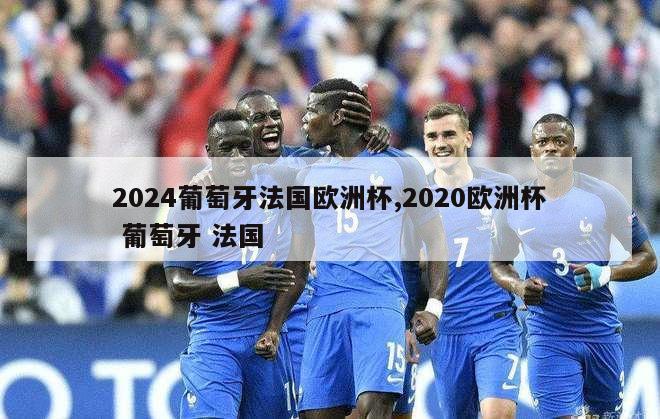 2024葡萄牙法国欧洲杯,2020欧洲杯 葡萄牙 法国