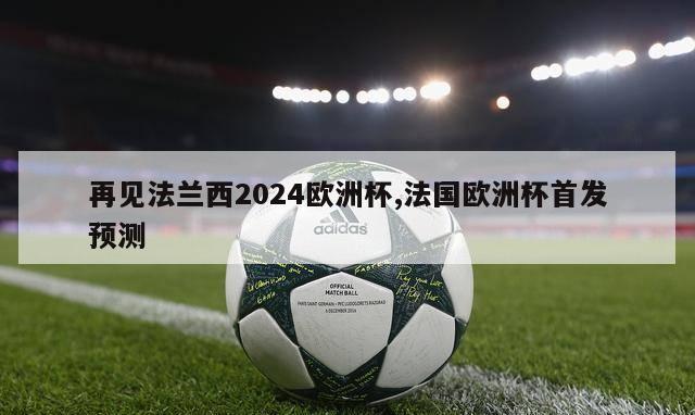 再见法兰西2024欧洲杯,法国欧洲杯首发预测